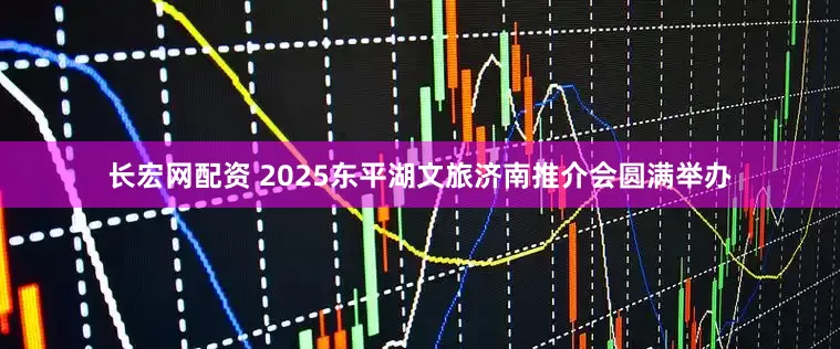 长宏网配资 2025东平湖文旅济南推介会圆满举办