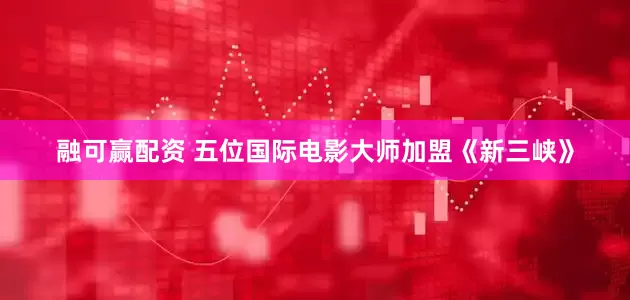 融可赢配资 五位国际电影大师加盟《新三峡》