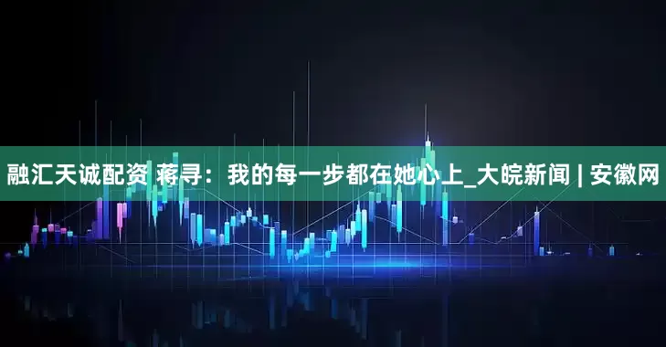 融汇天诚配资 蒋寻：我的每一步都在她心上_大皖新闻 | 安徽网
