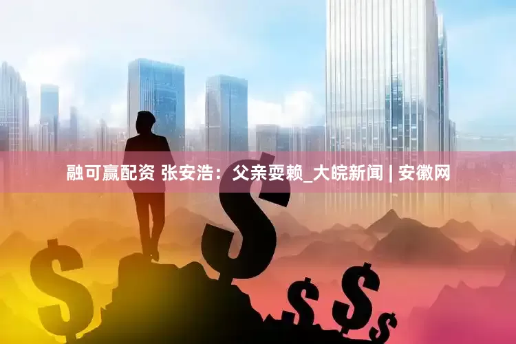 融可赢配资 张安浩：父亲耍赖_大皖新闻 | 安徽网