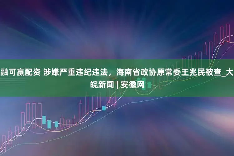 融可赢配资 涉嫌严重违纪违法，海南省政协原常委王兆民被查_大皖新闻 | 安徽网