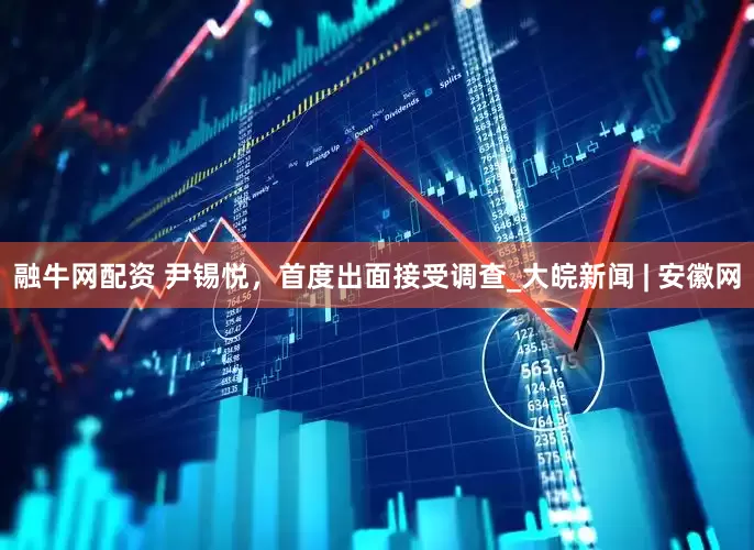 融牛网配资 尹锡悦，首度出面接受调查_大皖新闻 | 安徽网