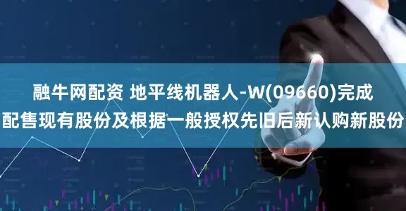 融牛网配资 地平线机器人-W(09660)完成配售现有股份及根据一般授权先旧后新认购新股份