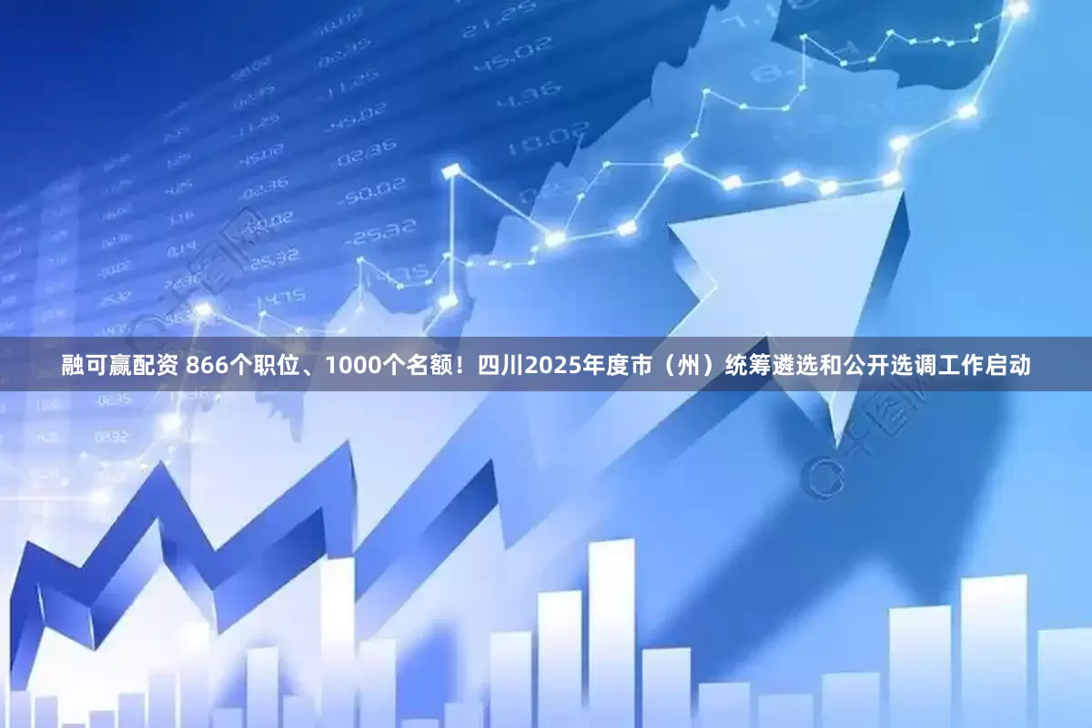 融可赢配资 866个职位、1000个名额！四川2025年度市（州）统筹遴选和公开选调工作启动