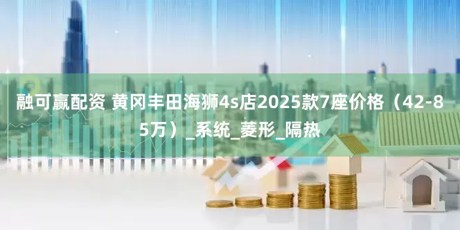 融可赢配资 黄冈丰田海狮4s店2025款7座价格（42-85万）_系统_菱形_隔热