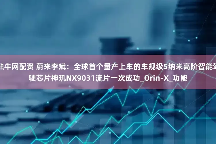 融牛网配资 蔚来李斌：全球首个量产上车的车规级5纳米高阶智能驾驶芯片神玑NX9031流片一次成功_Orin-X_功能