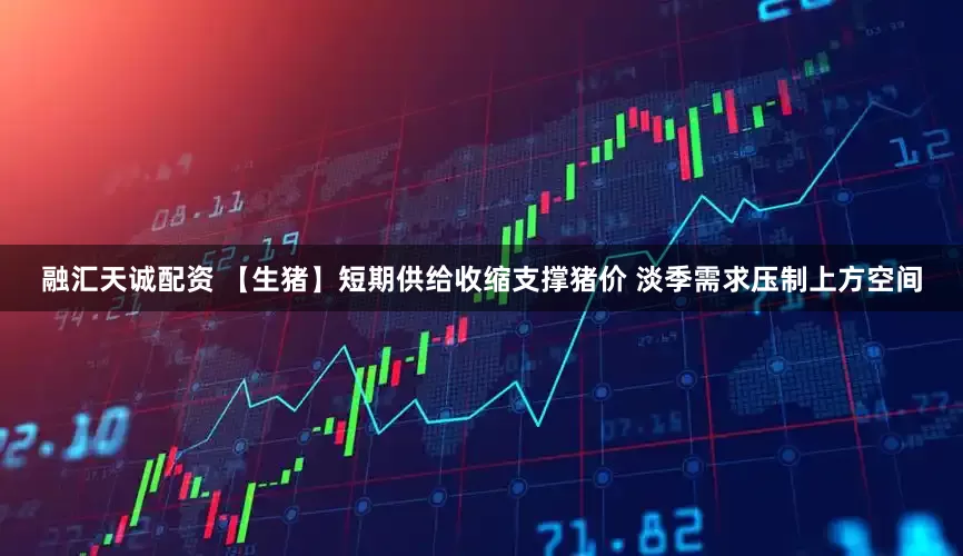 融汇天诚配资 【生猪】短期供给收缩支撑猪价 淡季需求压制上方空间