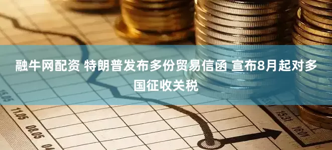 融牛网配资 特朗普发布多份贸易信函 宣布8月起对多国征收关税