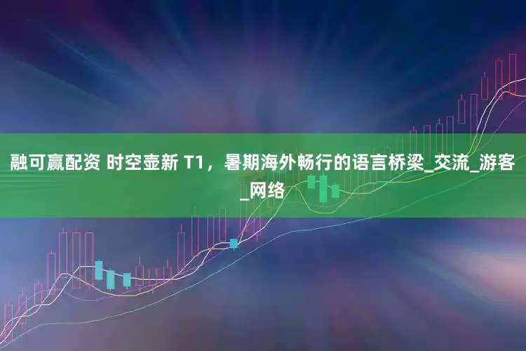 融可赢配资 时空壶新 T1，暑期海外畅行的语言桥梁_交流_游客_网络