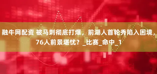 融牛网配资 被马刺彻底打爆，前湖人首轮秀陷入困境，76人前景堪忧？_比赛_命中_1
