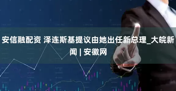 安信融配资 泽连斯基提议由她出任新总理_大皖新闻 | 安徽网