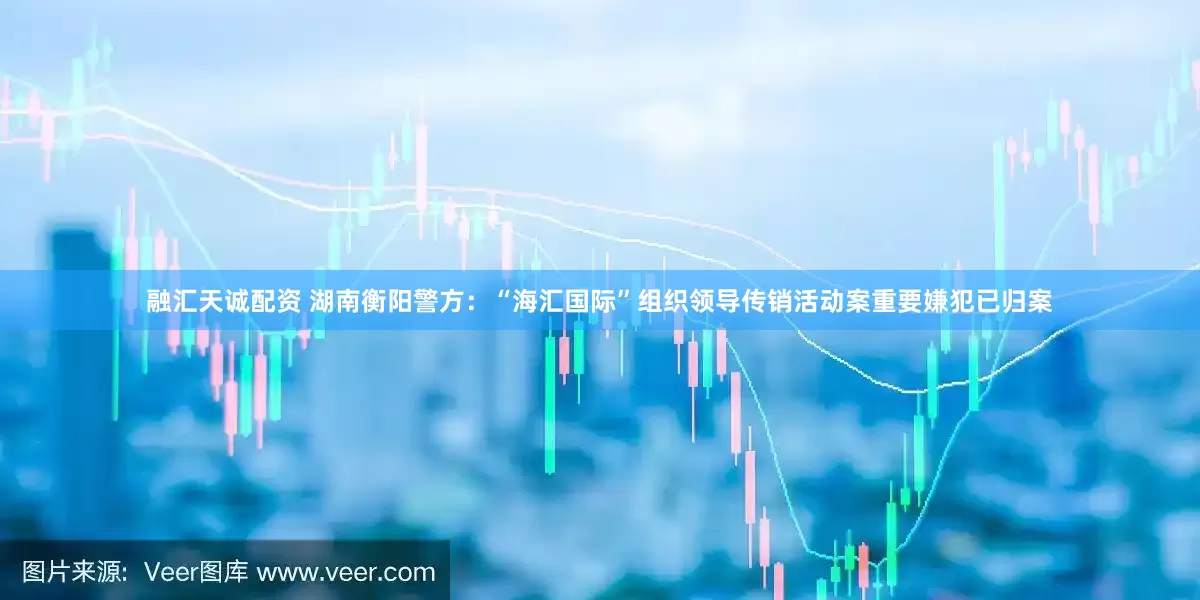 融汇天诚配资 湖南衡阳警方：“海汇国际”组织领导传销活动案重要嫌犯已归案