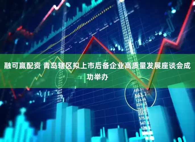 融可赢配资 青岛辖区拟上市后备企业高质量发展座谈会成功举办