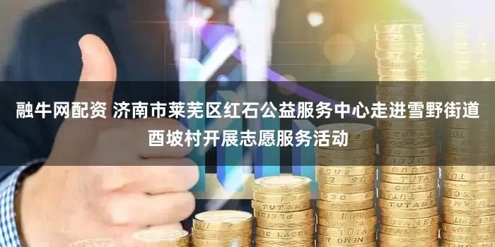 融牛网配资 济南市莱芜区红石公益服务中心走进雪野街道酉坡村开展志愿服务活动