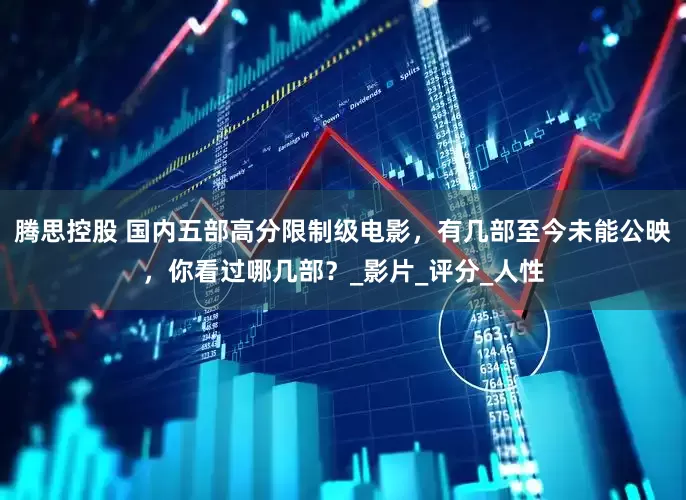 腾思控股 国内五部高分限制级电影，有几部至今未能公映，你看过哪几部？_影片_评分_人性