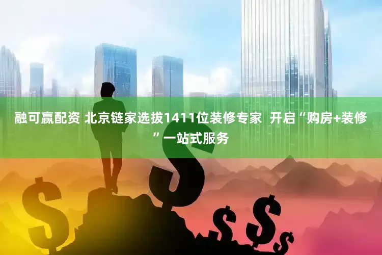 融可赢配资 北京链家选拔1411位装修专家  开启“购房+装修”一站式服务
