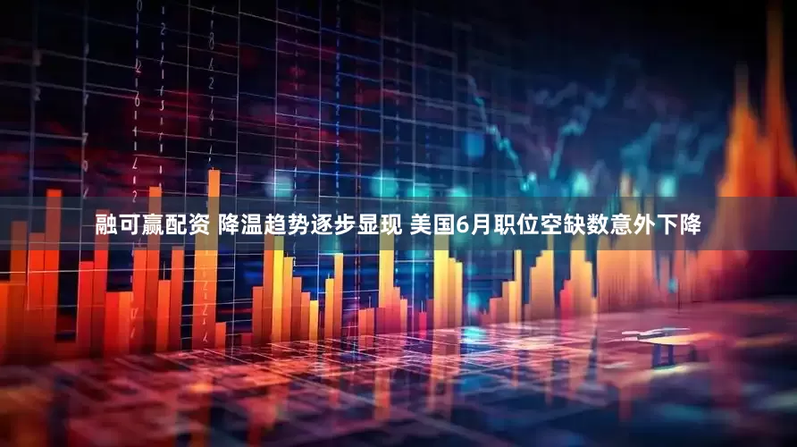 融可赢配资 降温趋势逐步显现 美国6月职位空缺数意外下降