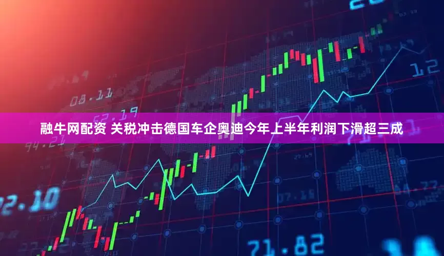 融牛网配资 关税冲击德国车企奥迪今年上半年利润下滑超三成