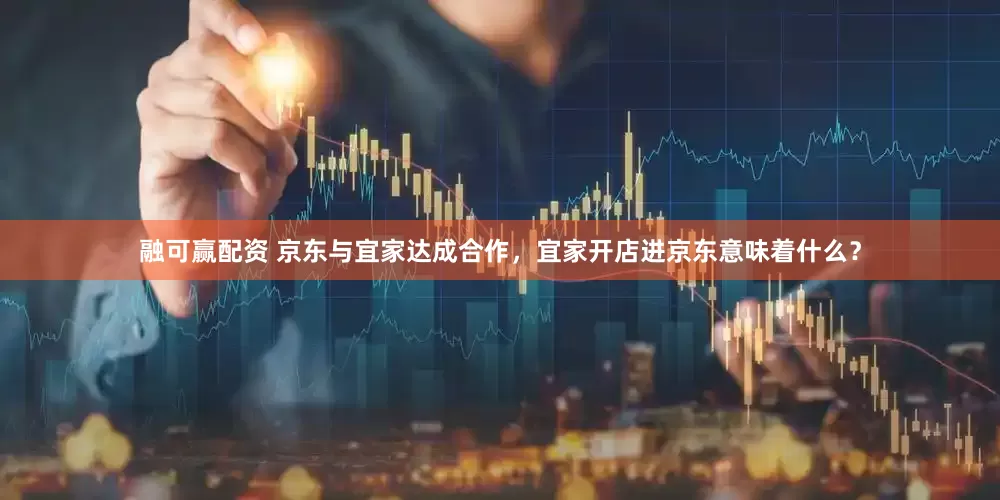 融可赢配资 京东与宜家达成合作，宜家开店进京东意味着什么？