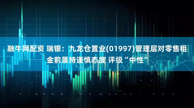 融牛网配资 瑞银：九龙仓置业(01997)管理层对零售租金前景持谨慎态度 评级“中性”