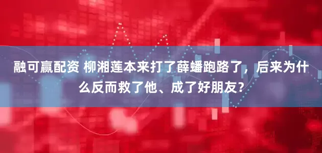 融可赢配资 柳湘莲本来打了薛蟠跑路了，后来为什么反而救了他、成了好朋友？