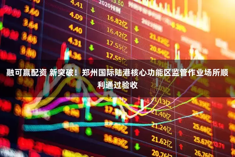 融可赢配资 新突破！郑州国际陆港核心功能区监管作业场所顺利通过验收