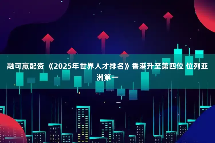 融可赢配资 《2025年世界人才排名》香港升至第四位 位列亚洲第一