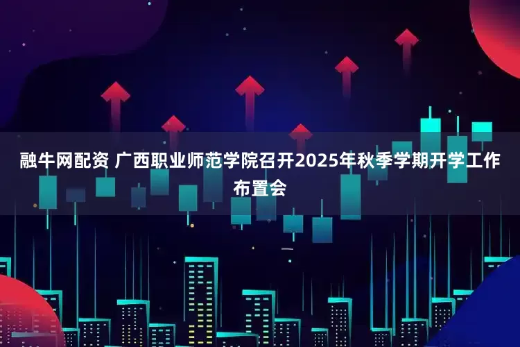 融牛网配资 广西职业师范学院召开2025年秋季学期开学工作布置会