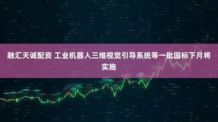融汇天诚配资 工业机器人三维视觉引导系统等一批国标下月将实施