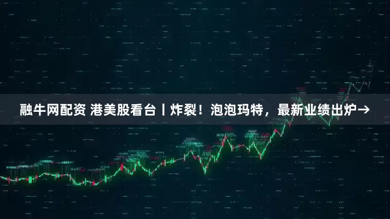 融牛网配资 港美股看台丨炸裂！泡泡玛特，最新业绩出炉→