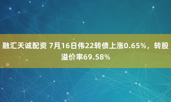 融汇天诚配资 7月16日伟22转债上涨0.65%，转股溢价率69.58%