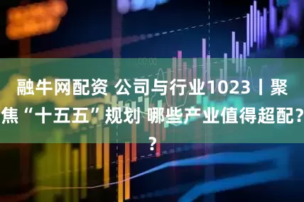 融牛网配资 公司与行业1023丨聚焦“十五五”规划 哪些产业值得超配?