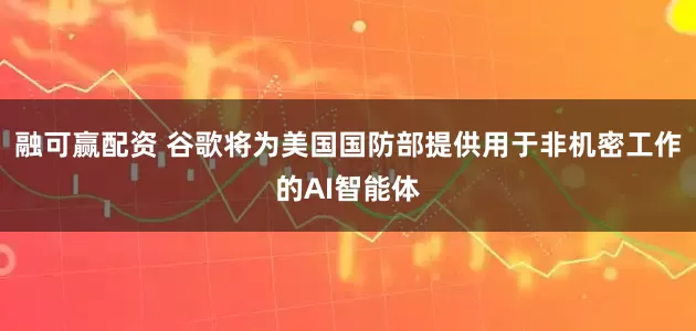 融可赢配资 谷歌将为美国国防部提供用于非机密工作的AI智能体