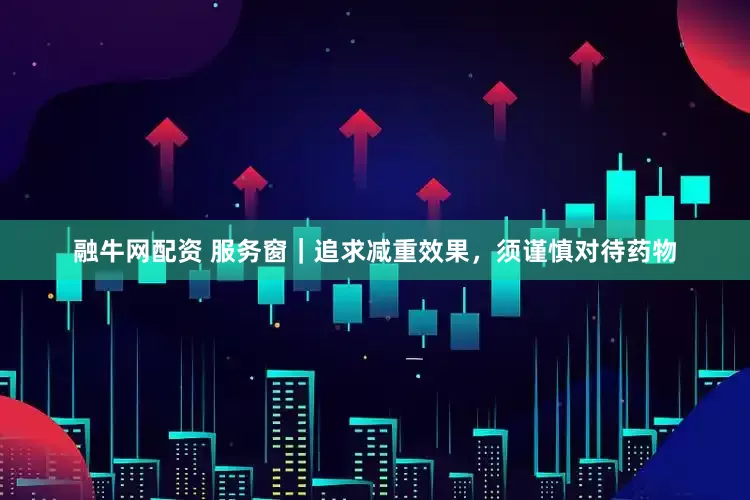 融牛网配资 服务窗|追求减重效果,须谨慎对待药物
