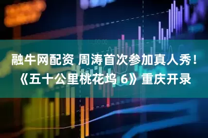 融牛网配资 周涛首次参加真人秀！《五十公里桃花坞 6》重庆开录