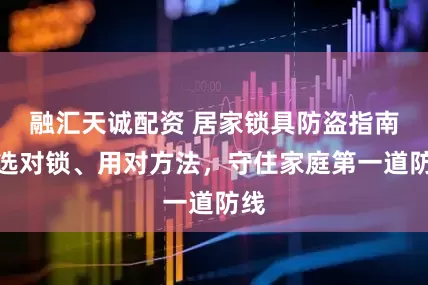 融汇天诚配资 居家锁具防盗指南：选对锁、用对方法，守住家庭第一道防线