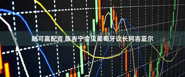 融可赢配资 陈吉宁会见葡萄牙议长阿吉亚尔