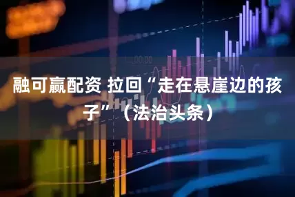 融可赢配资 拉回“走在悬崖边的孩子”（法治头条）