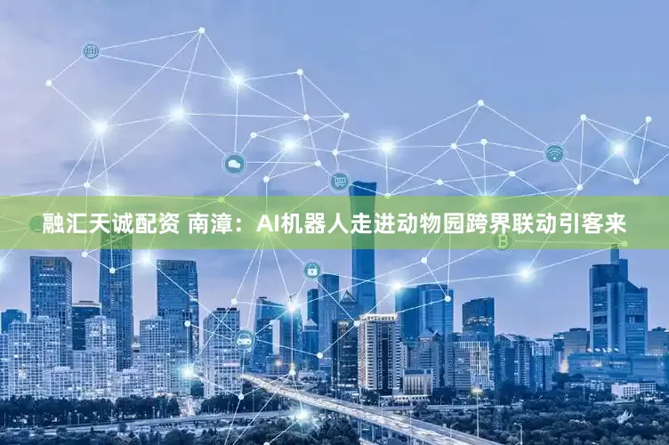融汇天诚配资 南漳：AI机器人走进动物园跨界联动引客来